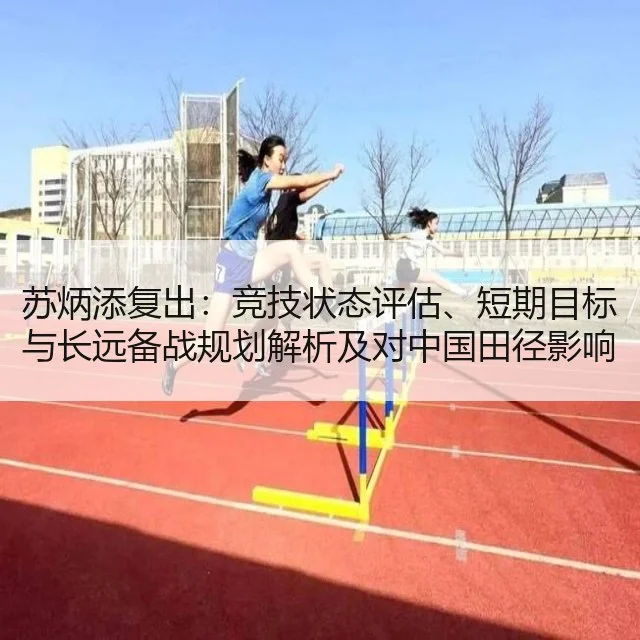 苏炳添复出:竞技状态评估、短期目标与长远备战规划解析及对中国田径影响评估